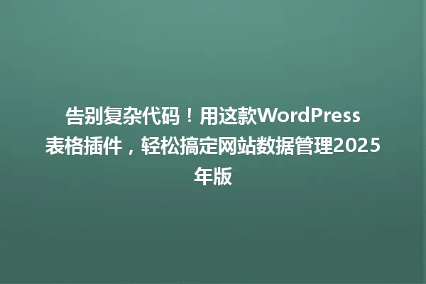 告别复杂代码!用这款WordPress表格插件,轻松搞定网站数据管理2025年版 一