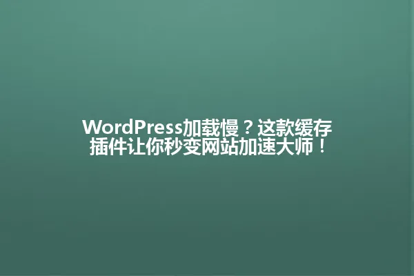 WordPress加载慢?这款缓存插件让你秒变网站加速大师! 一