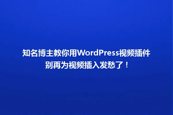 知名博主教你用WordPress视频插件别再为视频插入发愁了! 一