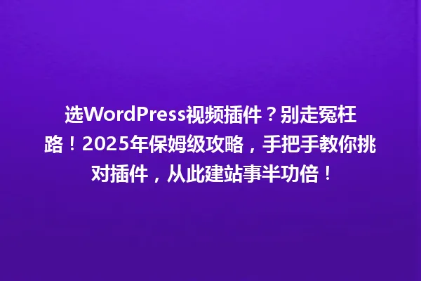 选WordPress视频插件?别走冤枉路!2025年保姆级攻略,手把手教你挑对插件,从此建站事半功倍! 一