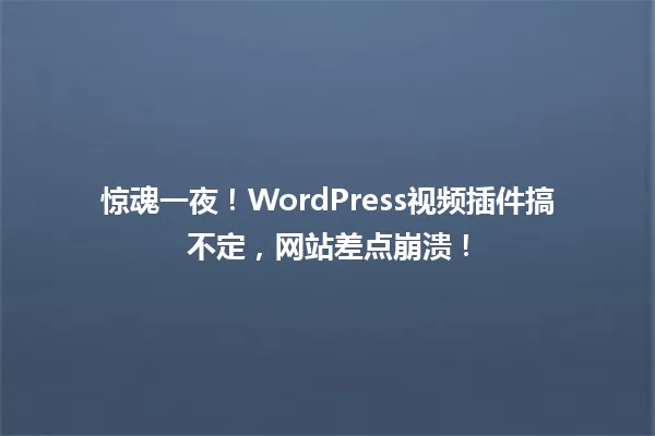 惊魂一夜!WordPress视频插件搞不定,网站差点崩溃! 一