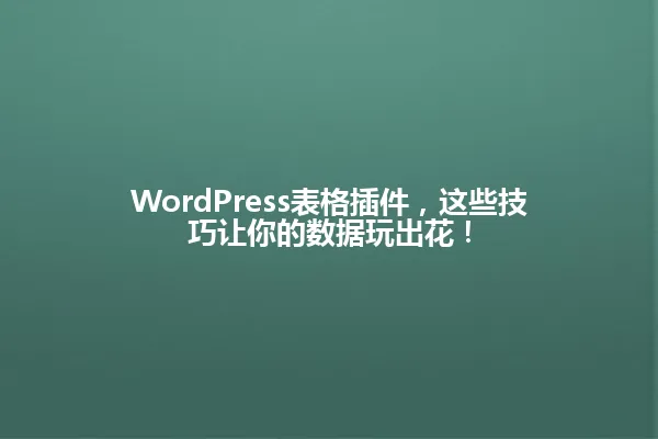 WordPress表格插件,这些技巧让你的数据玩出花! 一