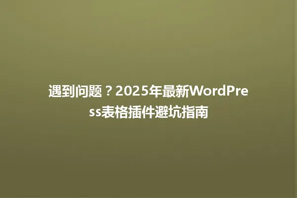遇到问题?2025年最新WordPress表格插件避坑指南 一