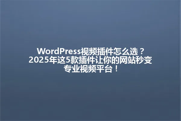 WordPress视频插件怎么选?2025年这5款插件让你的网站秒变专业视频平台! 一
