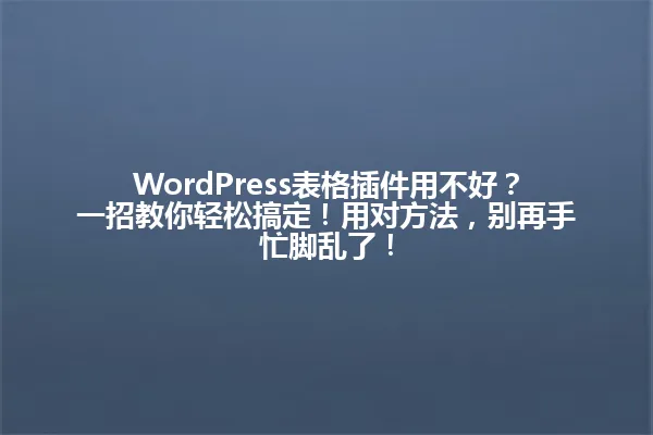 WordPress表格插件用不好?一招教你轻松搞定!用对方法,别再手忙脚乱了! 一