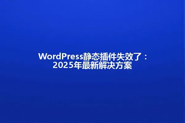 WordPress静态插件失效了:2025年最新解决方案 一