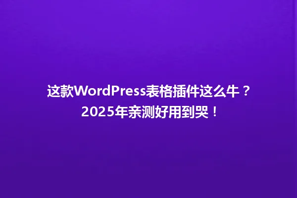 这款WordPress表格插件这么牛?2025年亲测好用到哭! 一