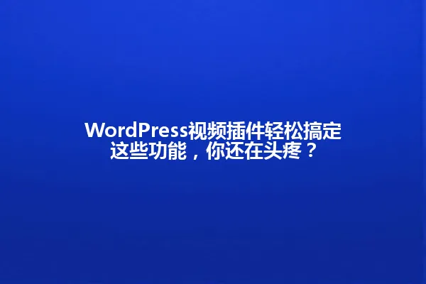 WordPress视频插件轻松搞定这些功能,你还在头疼? 一