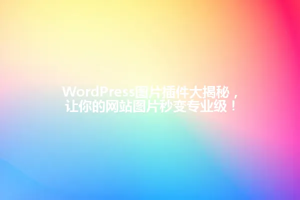 WordPress图片插件大揭秘,让你的网站图片秒变专业级! 一