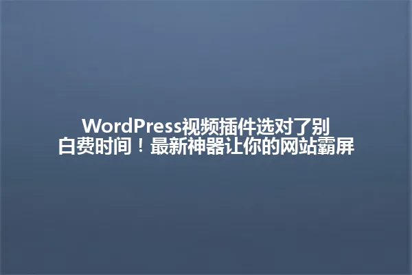 WordPress视频插件选对了别白费时间!最新神器让你的网站霸屏 一