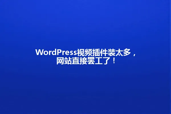 WordPress视频插件装太多,网站直接罢工了! 一