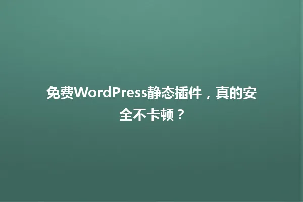 免费WordPress静态插件,真的安全不卡顿? 一