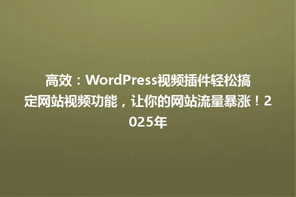 高效:WordPress视频插件轻松搞定网站视频功能,让你的网站流量暴涨!2025年 一