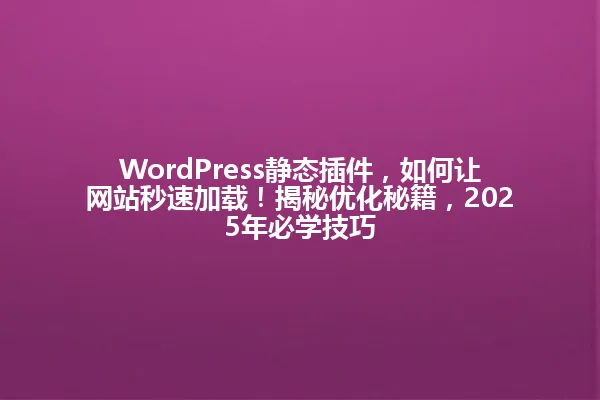 WordPress静态插件,如何让网站秒速加载!揭秘优化秘籍,2025年必学技巧 一