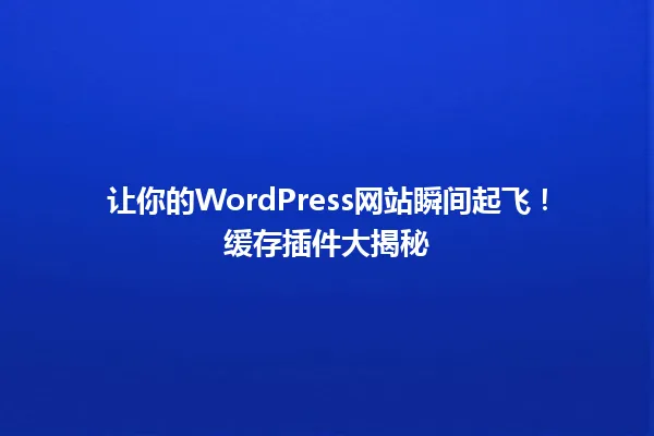 让你的WordPress网站瞬间起飞!缓存插件大揭秘 一