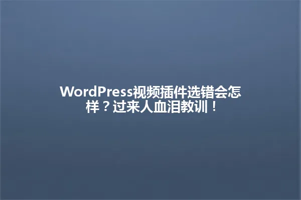 WordPress视频插件选错会怎样?过来人血泪教训! 一