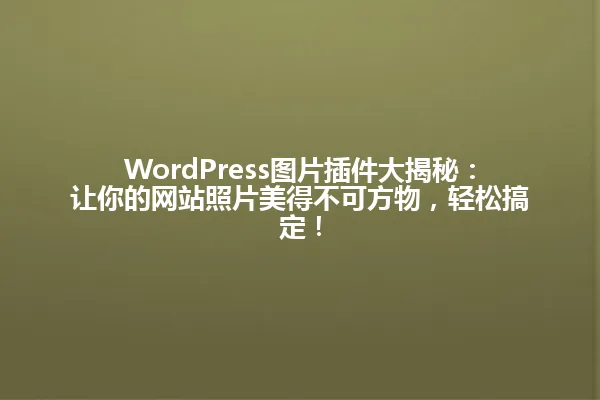 WordPress图片插件大揭秘:让你的网站照片美得不可方物,轻松搞定! 一