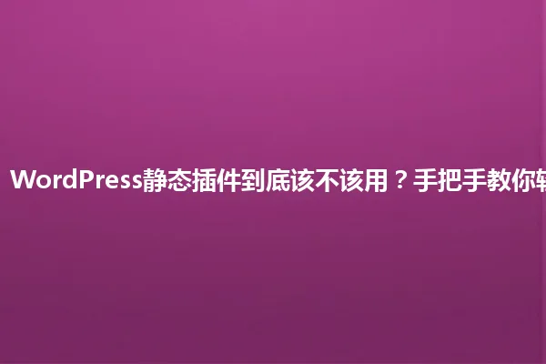 2025年，WordPress静态插件到底该不该用？手把手教你轻松搞定！ 一