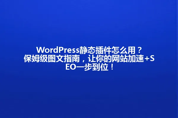WordPress静态插件怎么用?保姆级图文指南,让你的网站加速+SEO一步到位! 一