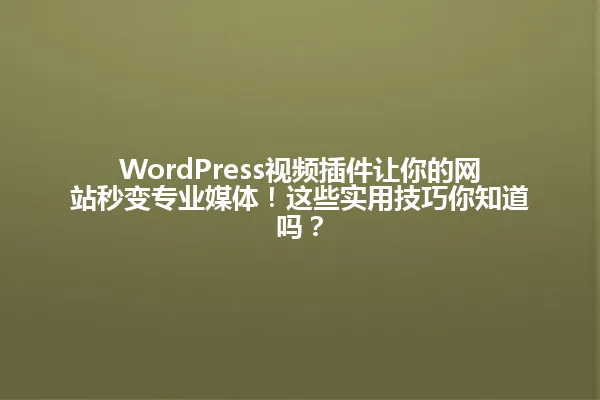 WordPress视频插件让你的网站秒变专业媒体!这些实用技巧你知道吗? 一