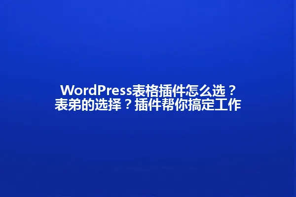 WordPress表格插件怎么选？表弟的选择？插件帮你搞定工作 一
