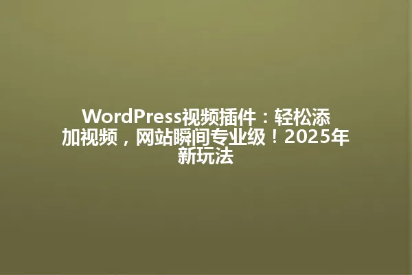 WordPress视频插件:轻松添加视频,网站瞬间专业级!2025年新玩法 一