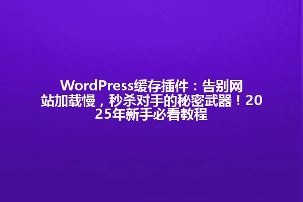 WordPress缓存插件:告别网站加载慢,秒杀对手的秘密武器!2025年新手必看教程 一