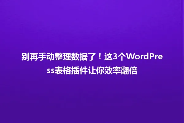 别再手动整理数据了!这3个WordPress表格插件让你效率翻倍 一