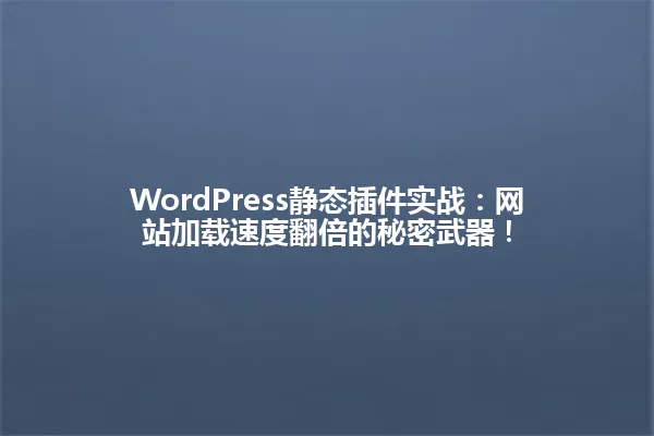 WordPress静态插件实战:网站加载速度翻倍的秘密武器! 一