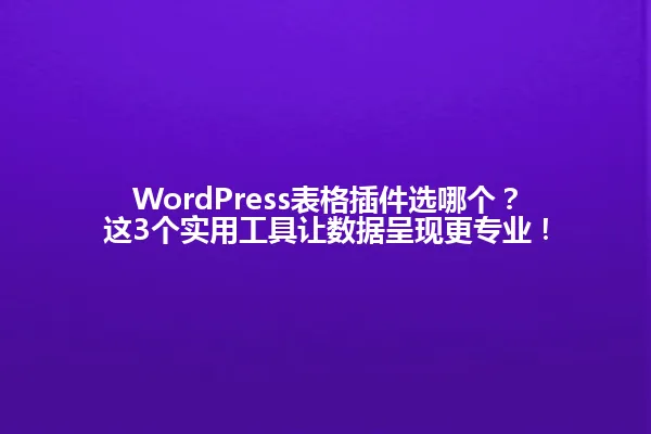 WordPress表格插件选哪个?这3个实用工具让数据呈现更专业! 一