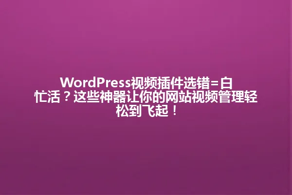 WordPress视频插件选错=白忙活?这些神器让你的网站视频管理轻松到飞起! 一