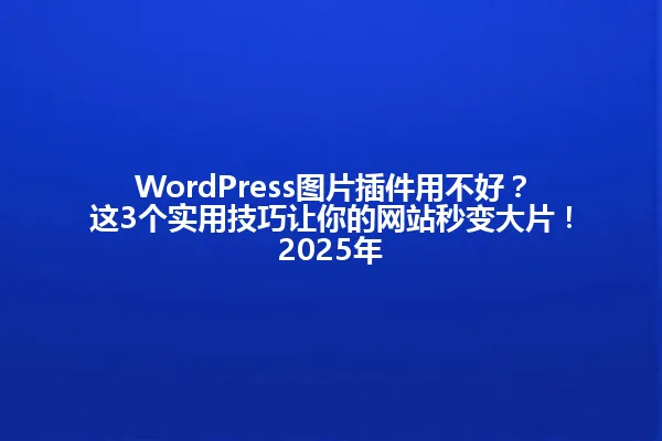 WordPress图片插件用不好？这3个实用技巧让你的网站秒变大片！2025年 一