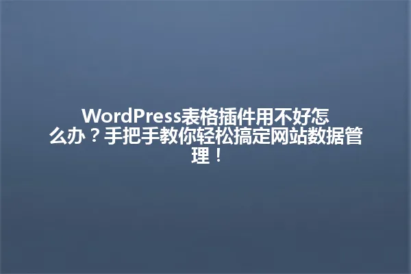 WordPress表格插件用不好怎么办？手把手教你轻松搞定网站数据管理！ 一