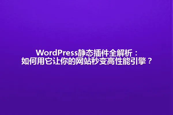 WordPress静态插件全解析:如何用它让你的网站秒变高性能引擎? 一