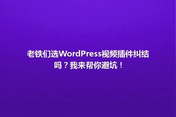 老铁们选WordPress视频插件纠结吗?我来帮你避坑! 一