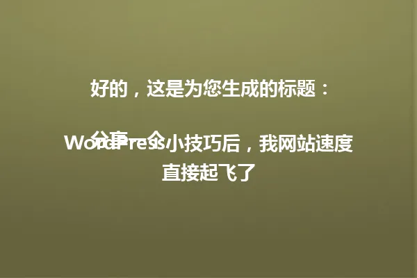 好的，这是为您生成的标题：

分享一个WordPress小技巧后，我网站速度直接起飞了 一