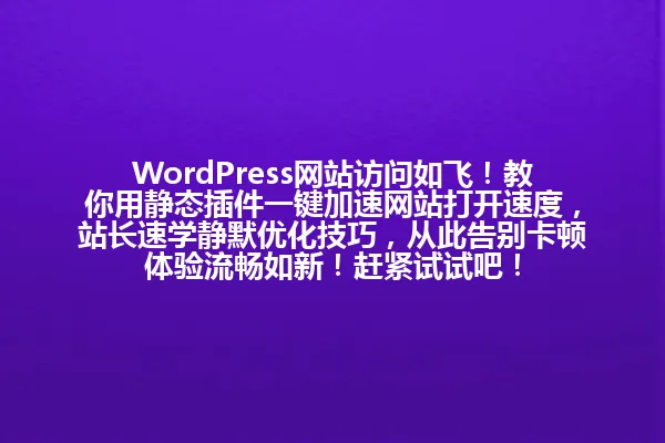 WordPress网站访问如飞!教你用静态插件一键加速网站打开速度,站长速学静默优化技巧,从此告别卡顿体验流畅如新!赶紧试试吧! 一