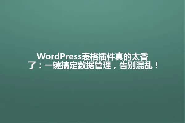WordPress表格插件真的太香了:一键搞定数据管理,告别混乱! 一