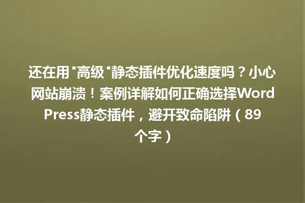 还在用"高级"静态插件优化速度吗?小心网站崩溃!案例详解如何正确选择WordPress静态插件,避开致命陷阱(89个字) 一