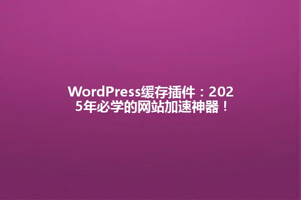 WordPress缓存插件:2025年必学的网站加速神器! 一
