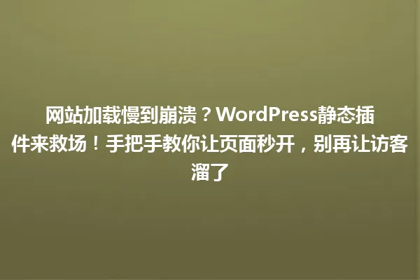 网站加载慢到崩溃?WordPress静态插件来救场!手把手教你让页面秒开,别再让访客溜了 一