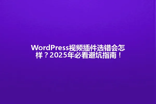 WordPress视频插件选错会怎样?2025年必看避坑指南! 一