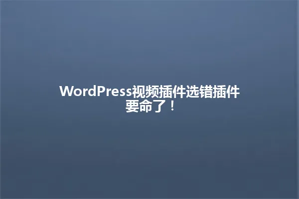 WordPress视频插件选错插件要命了! 一