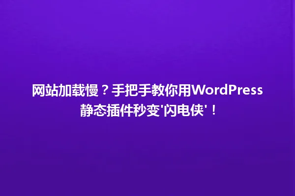 网站加载慢?手把手教你用WordPress静态插件秒变'闪电侠'! 一