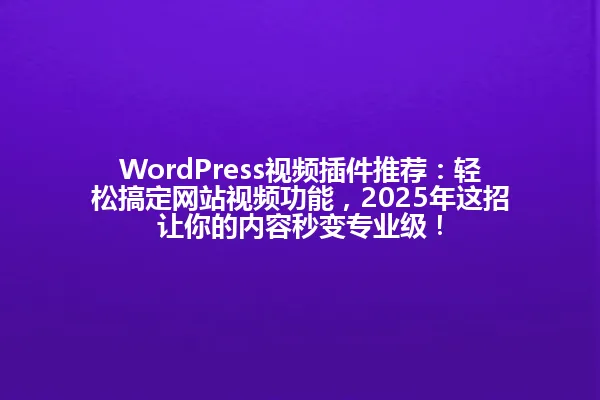 WordPress视频插件推荐：轻松搞定网站视频功能，2025年这招让你的内容秒变专业级！ 一