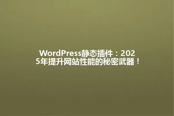 WordPress静态插件:2025年提升网站性能的秘密武器! 一