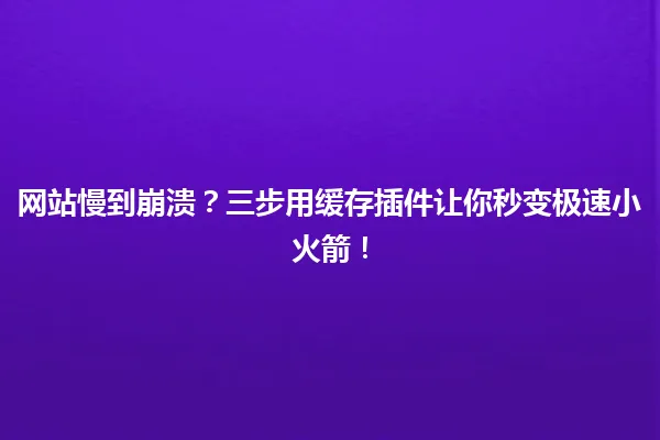 网站慢到崩溃?三步用缓存插件让你秒变极速小火箭! 一