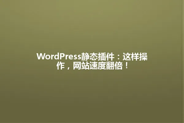 WordPress静态插件:这样操作,网站速度翻倍! 一