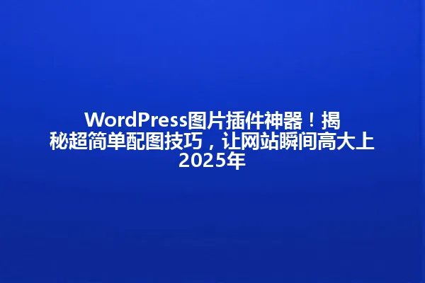 WordPress图片插件神器!揭秘超简单配图技巧,让网站瞬间高大上2025年 一