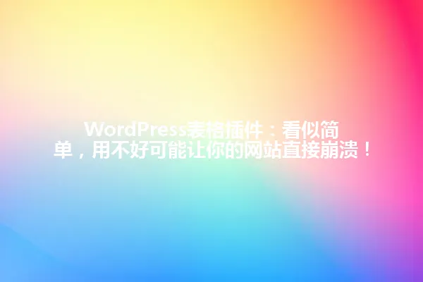 WordPress表格插件:看似简单,用不好可能让你的网站直接崩溃! 一
